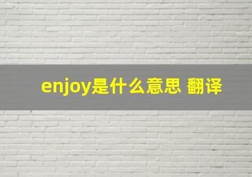 enjoy是什么意思 翻译